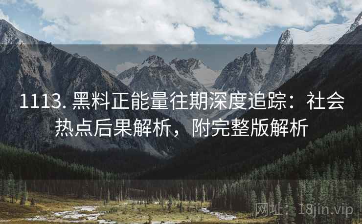 1113. 黑料正能量往期深度追踪：社会热点后果解析，附完整版解析