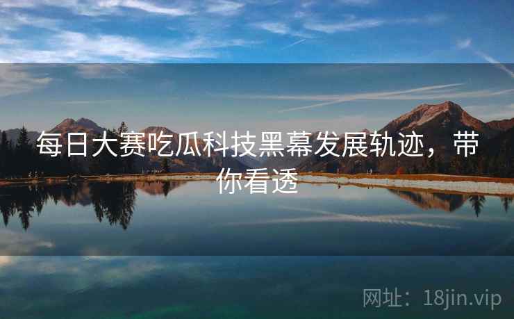 每日大赛吃瓜科技黑幕发展轨迹，带你看透