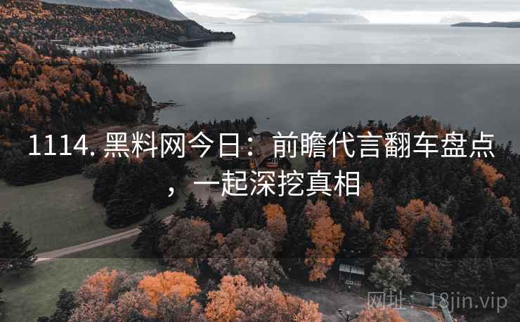 1114. 黑料网今日：前瞻代言翻车盘点，一起深挖真相