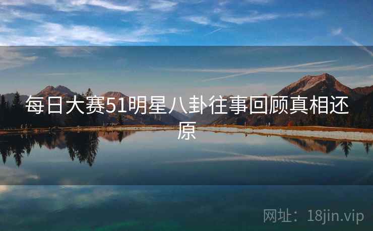 每日大赛51明星八卦往事回顾真相还原
