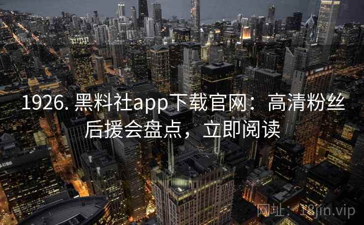 1926. 黑料社app下载官网：高清粉丝后援会盘点，立即阅读