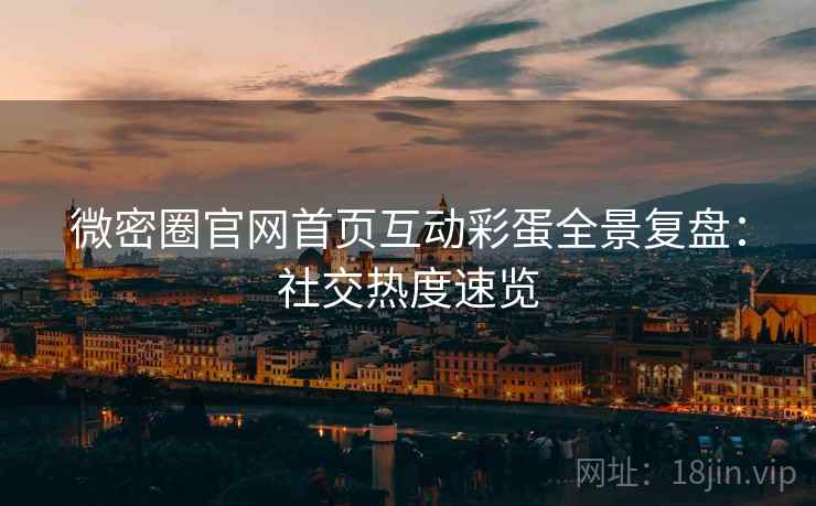 微密圈官网首页互动彩蛋全景复盘：社交热度速览