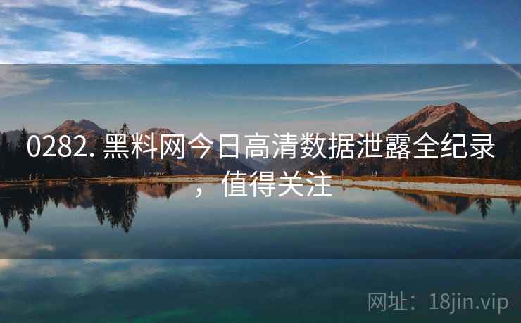 0282. 黑料网今日高清数据泄露全纪录，值得关注