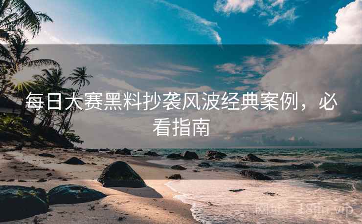 每日大赛黑料抄袭风波经典案例，必看指南