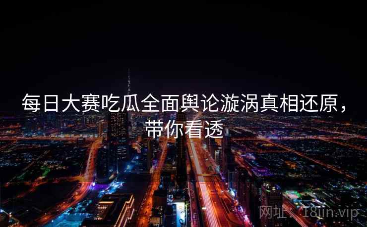 每日大赛吃瓜全面舆论漩涡真相还原，带你看透