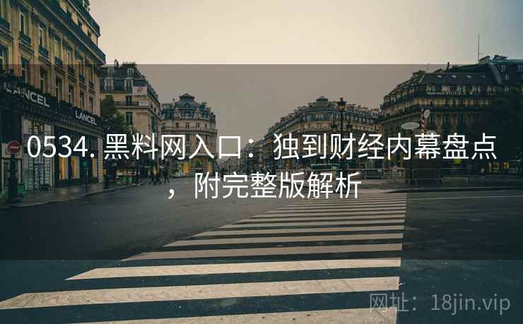 0534. 黑料网入口：独到财经内幕盘点，附完整版解析
