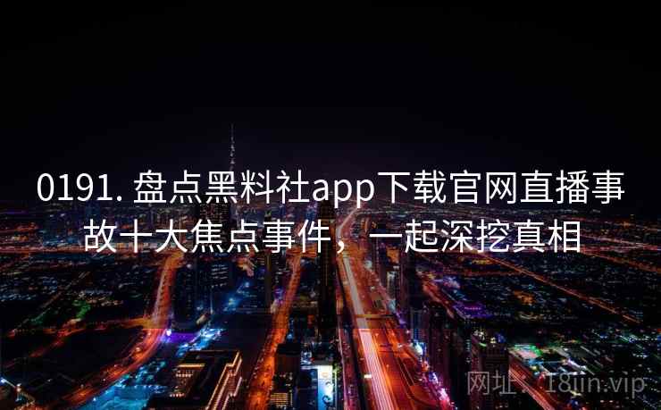 0191. 盘点黑料社app下载官网直播事故十大焦点事件，一起深挖真相
