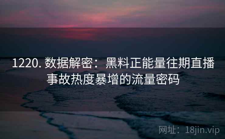 1220. 数据解密：黑料正能量往期直播事故热度暴增的流量密码