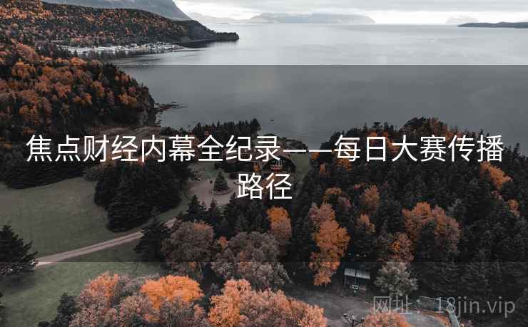 焦点财经内幕全纪录——每日大赛传播路径