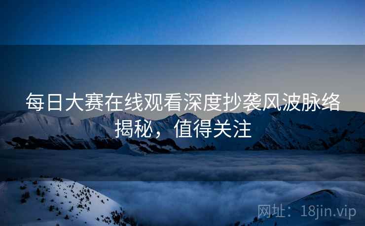 每日大赛在线观看深度抄袭风波脉络揭秘，值得关注