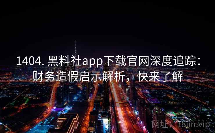 1404. 黑料社app下载官网深度追踪：财务造假启示解析，快来了解
