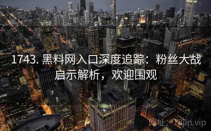 1743. 黑料网入口深度追踪：粉丝大战启示解析，欢迎围观