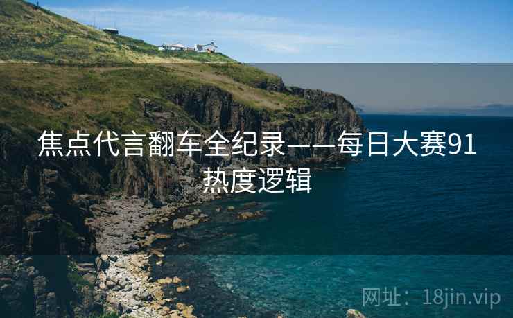 焦点代言翻车全纪录——每日大赛91热度逻辑
