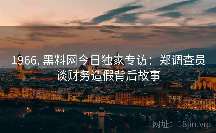 1966. 黑料网今日独家专访：郑调查员谈财务造假背后故事
