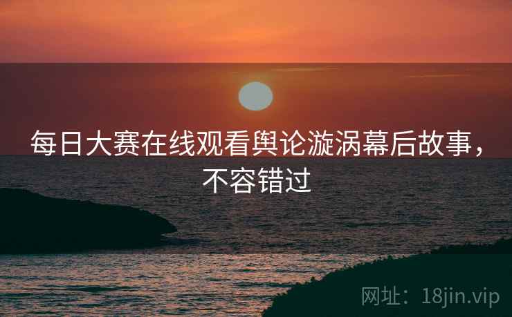 每日大赛在线观看舆论漩涡幕后故事，不容错过