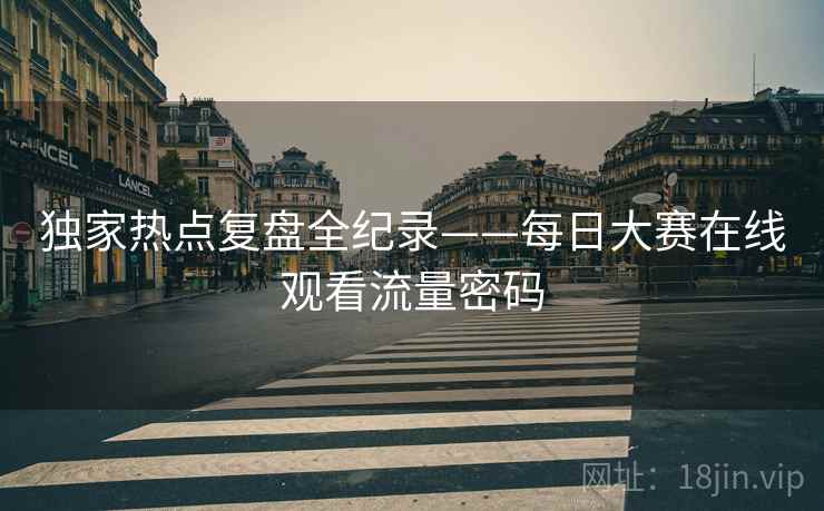 独家热点复盘全纪录——每日大赛在线观看流量密码