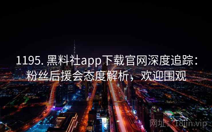 1195. 黑料社app下载官网深度追踪：粉丝后援会态度解析，欢迎围观