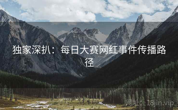独家深扒：每日大赛网红事件传播路径
