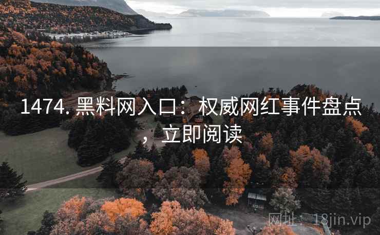 1474. 黑料网入口：权威网红事件盘点，立即阅读