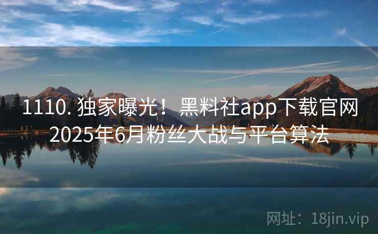 1110. 独家曝光！黑料社app下载官网2025年6月粉丝大战与平台算法