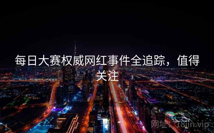 每日大赛权威网红事件全追踪，值得关注