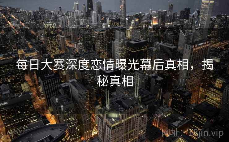 每日大赛深度恋情曝光幕后真相，揭秘真相