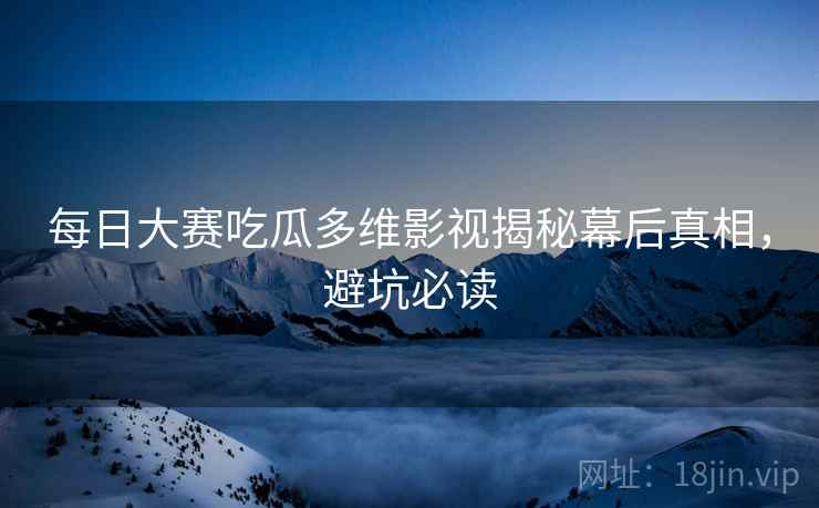 每日大赛吃瓜多维影视揭秘幕后真相，避坑必读
