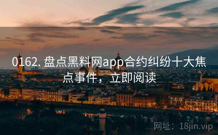0162. 盘点黑料网app合约纠纷十大焦点事件，立即阅读