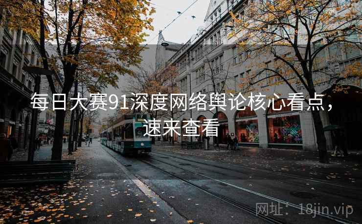 每日大赛91深度网络舆论核心看点，速来查看