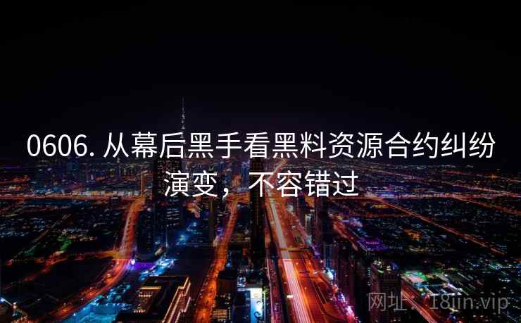 0606. 从幕后黑手看黑料资源合约纠纷演变，不容错过