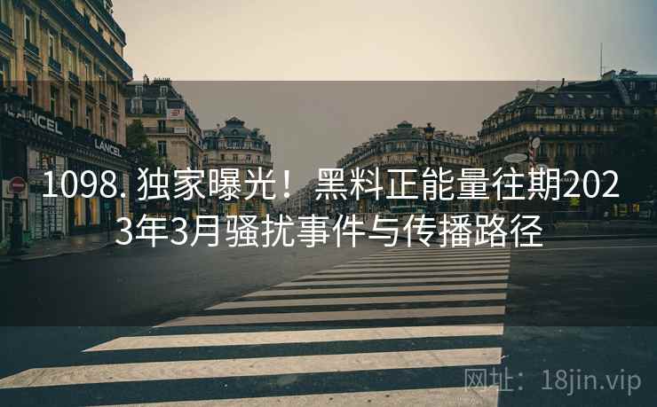 1098. 独家曝光！黑料正能量往期2023年3月骚扰事件与传播路径