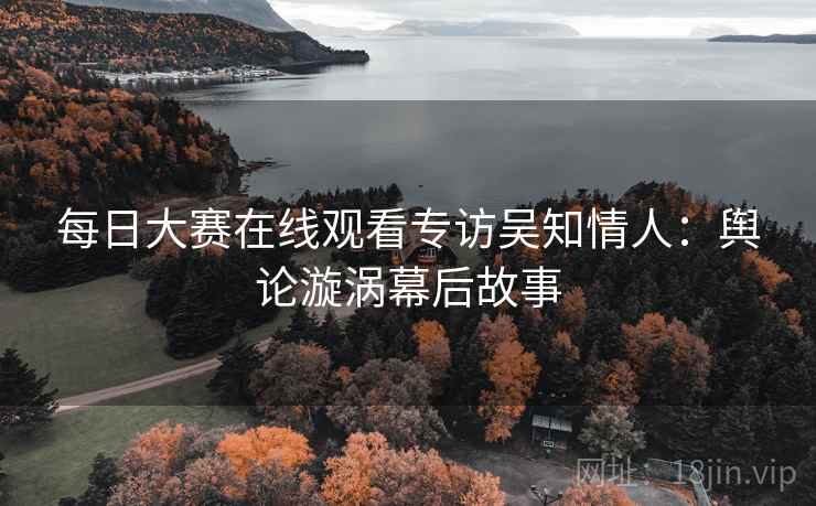 每日大赛在线观看专访吴知情人：舆论漩涡幕后故事