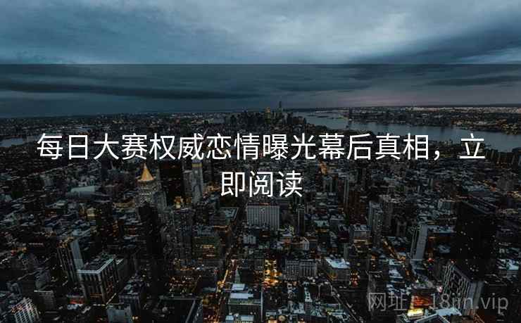 每日大赛权威恋情曝光幕后真相，立即阅读
