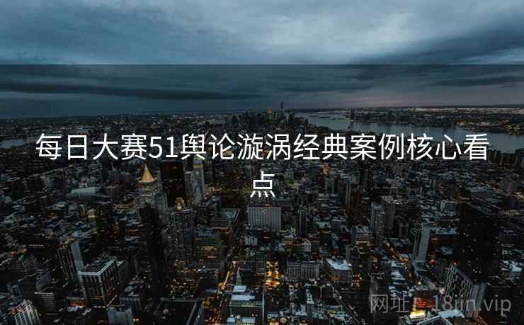 每日大赛51舆论漩涡经典案例核心看点