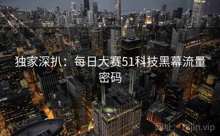 独家深扒：每日大赛51科技黑幕流量密码
