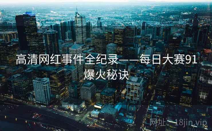 高清网红事件全纪录——每日大赛91爆火秘诀