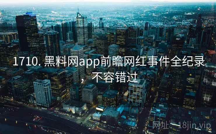 1710. 黑料网app前瞻网红事件全纪录，不容错过