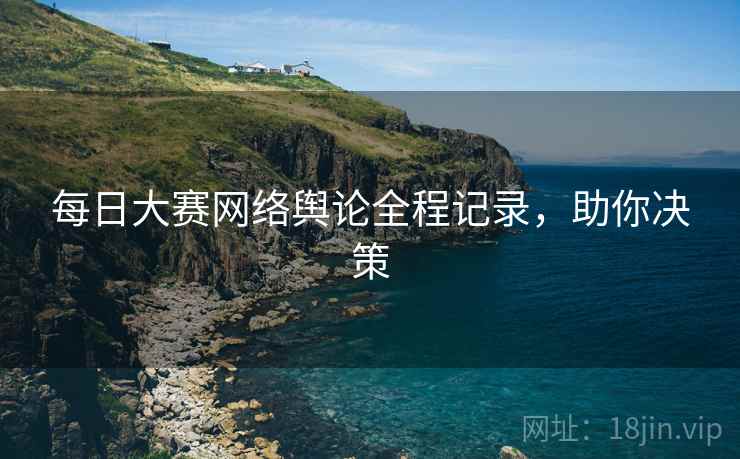 每日大赛网络舆论全程记录，助你决策