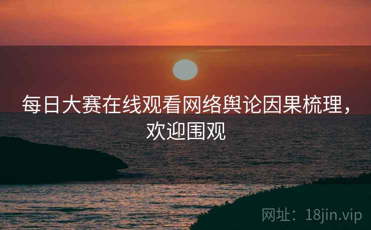 每日大赛在线观看网络舆论因果梳理，欢迎围观