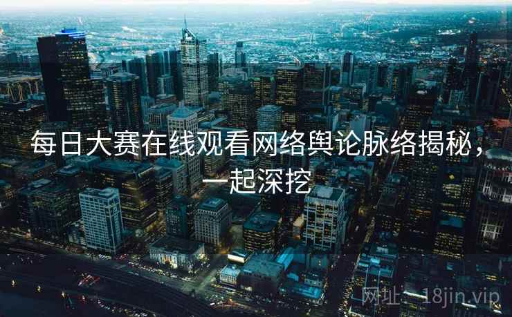 每日大赛在线观看网络舆论脉络揭秘，一起深挖