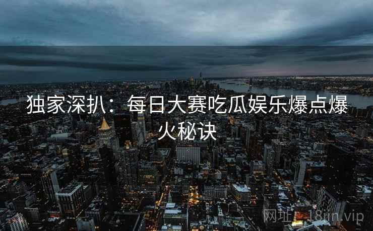 独家深扒：每日大赛吃瓜娱乐爆点爆火秘诀
