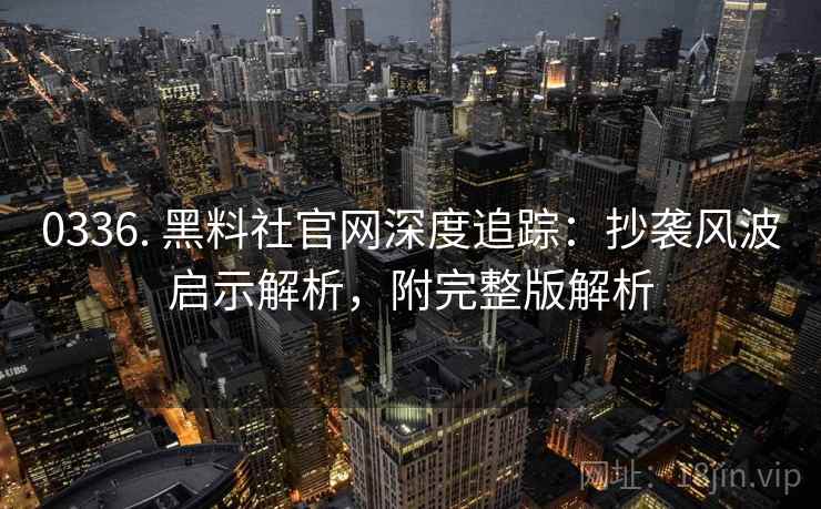 0336. 黑料社官网深度追踪：抄袭风波启示解析，附完整版解析