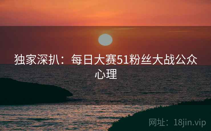 独家深扒：每日大赛51粉丝大战公众心理