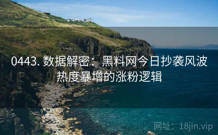 0443. 数据解密：黑料网今日抄袭风波热度暴增的涨粉逻辑