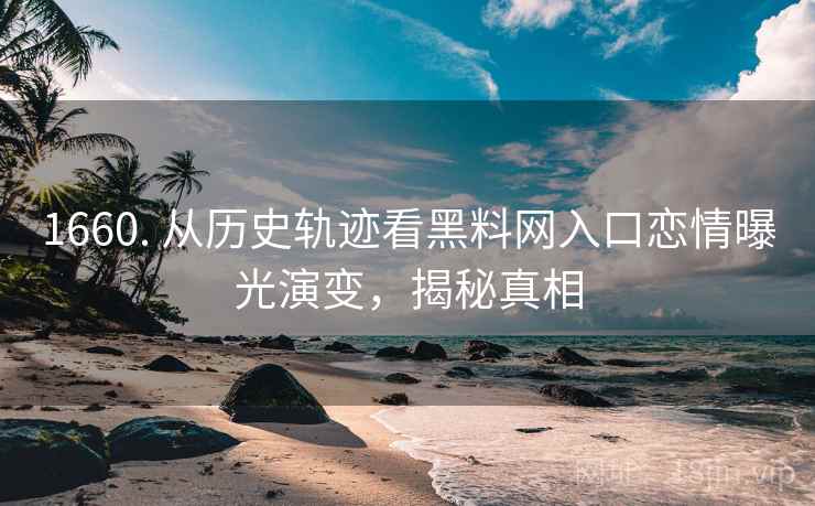 1660. 从历史轨迹看黑料网入口恋情曝光演变，揭秘真相