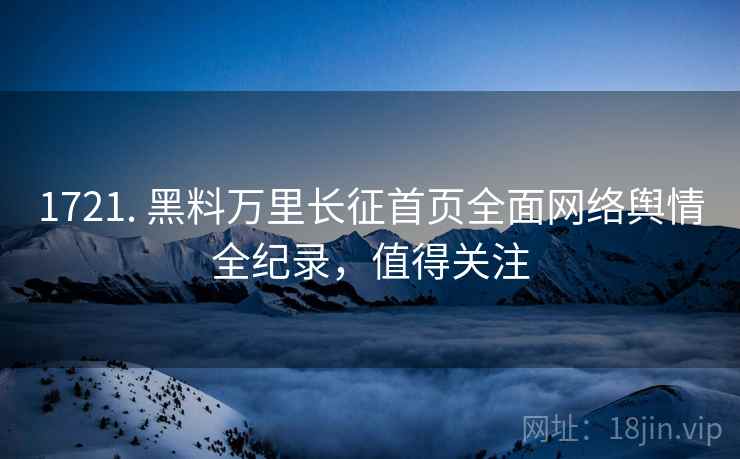 1721. 黑料万里长征首页全面网络舆情全纪录，值得关注