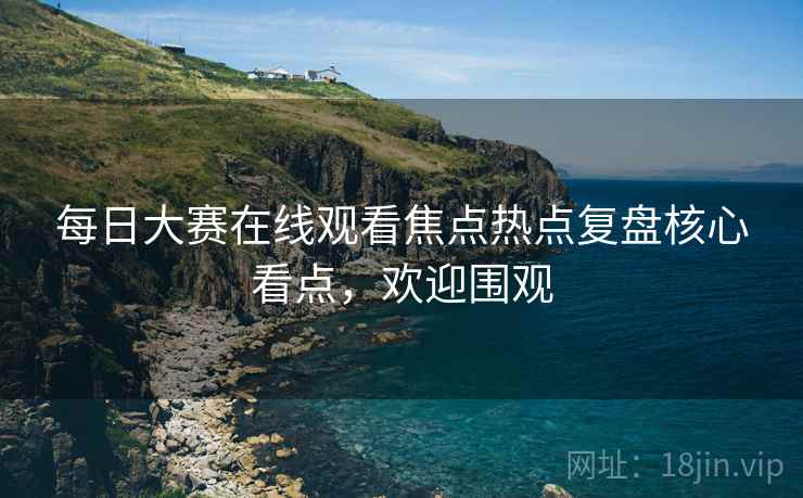每日大赛在线观看焦点热点复盘核心看点，欢迎围观