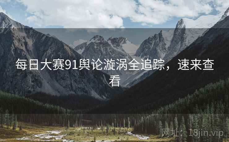 每日大赛91舆论漩涡全追踪，速来查看